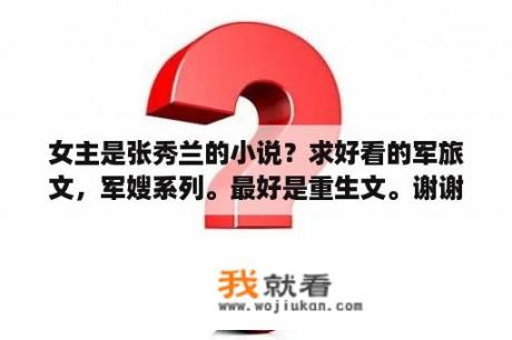 女主是张秀兰的小说？求好看的军旅文，军嫂系列。最好是重生文。谢谢？