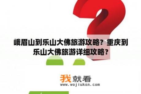 峨眉山到乐山大佛旅游攻略？重庆到乐山大佛旅游详细攻略？