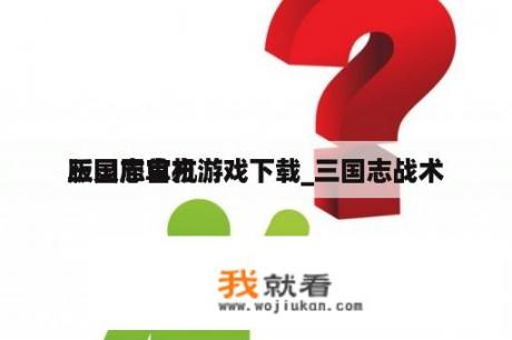 三国志单机游戏下载_三国志战术
版灵犀官方