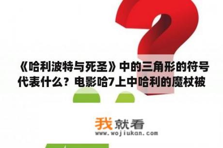 《哈利波特与死圣》中的三角形的符号代表什么？电影哈7上中哈利的魔杖被赫敏击中折断，后来魔杖是怎样修好的？