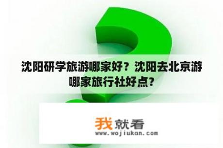 沈阳研学旅游哪家好？沈阳去北京游哪家旅行社好点？