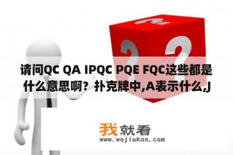 请问QC QA IPQC PQE FQC这些都是什么意思啊？扑克牌中,A表示什么,J表示什么,Q表示什么？