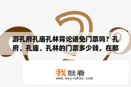 游孔府孔庙孔林背论语免门票吗？孔府、孔庙、孔林的门票多少钱，在那游览一般要多长时间？