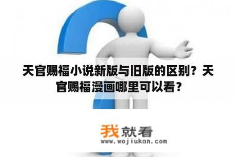 天官赐福小说新版与旧版的区别？天官赐福漫画哪里可以看？