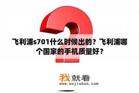 飞利浦s701什么时候出的？飞利浦哪个国家的手机质量好？