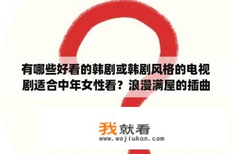 有哪些好看的韩剧或韩剧风格的电视剧适合中年女性看？浪漫满屋的插曲有哪些？