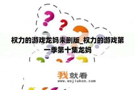 权力的游戏龙妈未删版_权力的游戏第一季第十集龙妈
