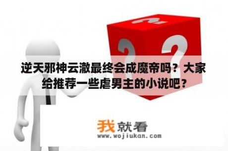 逆天邪神云澈最终会成魔帝吗？大家给推荐一些虐男主的小说吧？