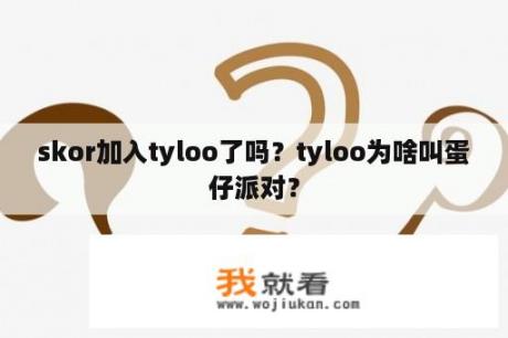 skor加入tyloo了吗？tyloo为啥叫蛋仔派对？