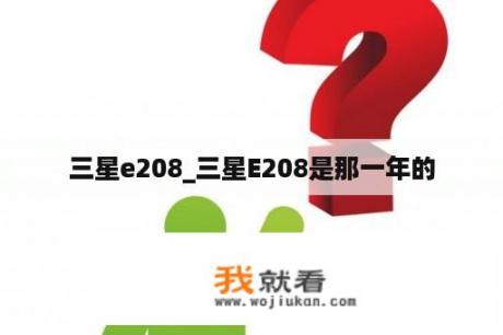三星e208_三星E208是那一年的