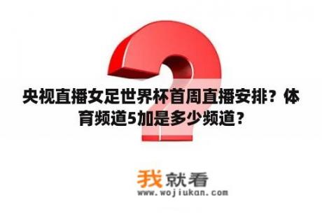 央视直播女足世界杯首周直播安排？体育频道5加是多少频道？