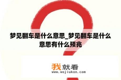 梦见翻车是什么意思_梦见翻车是什么意思有什么预兆
