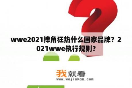wwe2021摔角狂热什么国家品牌？2021wwe执行规则？