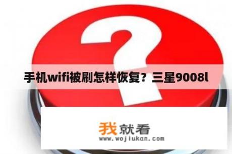 手机wifi被刷怎样恢复？三星9008l