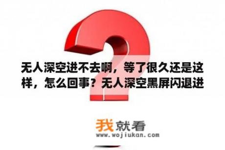 无人深空进不去啊，等了很久还是这样，怎么回事？无人深空黑屏闪退进不去游戏怎么办？