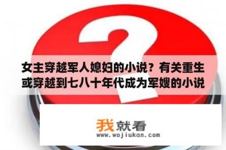 女主穿越军人媳妇的小说？有关重生或穿越到七八十年代成为军嫂的小说越多越好？