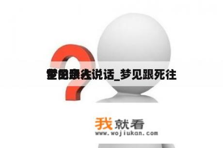 梦见跟往
世的亲人说话_梦见跟死往
了的亲人说话