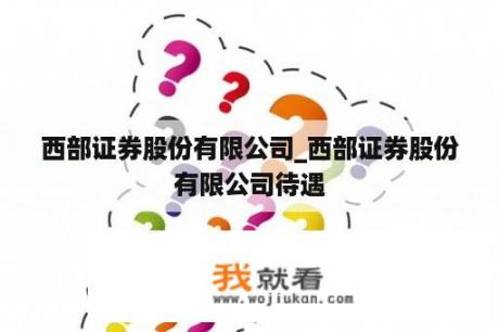 西部证券股份有限公司_西部证券股份有限公司待遇
