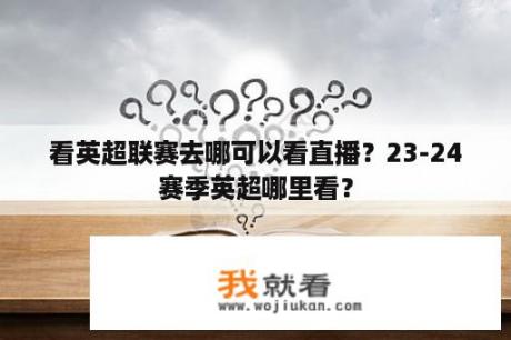 看英超联赛去哪可以看直播？23-24赛季英超哪里看？