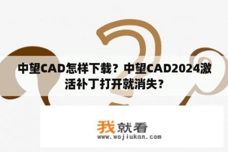 中望CAD怎样下载？中望CAD2024激活补丁打开就消失？