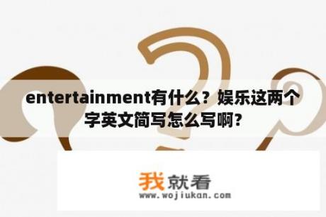 entertainment有什么？娱乐这两个字英文简写怎么写啊？