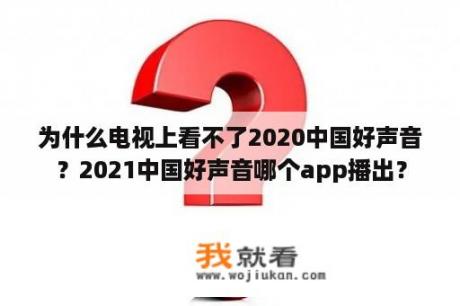 为什么电视上看不了2020中国好声音？2021中国好声音哪个app播出？