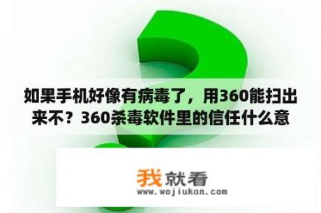 如果手机好像有病毒了，用360能扫出来不？360杀毒软件里的信任什么意思？