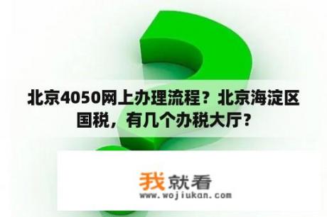 北京4050网上办理流程？北京海淀区国税，有几个办税大厅？