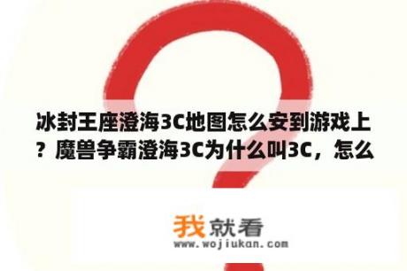 冰封王座澄海3C地图怎么安到游戏上？魔兽争霸澄海3C为什么叫3C，怎么不叫4C啊？