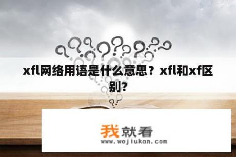 xfl网络用语是什么意思？xfl和xf区别？