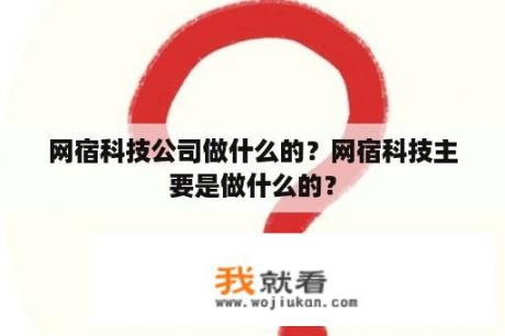 网宿科技公司做什么的？网宿科技主要是做什么的？