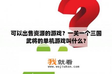 可以出售资源的游戏？一关一个三国武将的单机游戏叫什么？