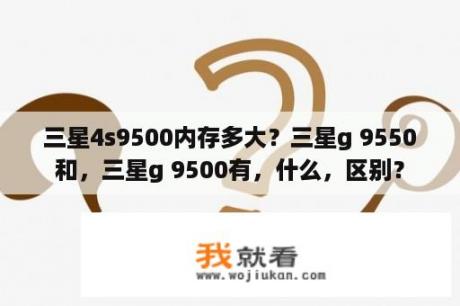 三星4s9500内存多大？三星g 9550和，三星g 9500有，什么，区别？