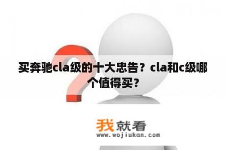 买奔驰cla级的十大忠告？cla和c级哪个值得买？