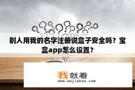 别人用我的名字注册说盒子安全吗？宝盒app怎么设置？