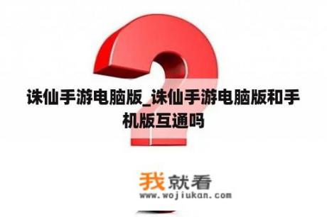 诛仙手游电脑版_诛仙手游电脑版和手机版互通吗