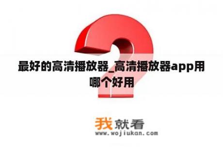 最好的高清播放器_高清播放器app用哪个好用