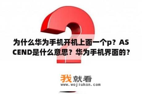 为什么华为手机开机上面一个p？ASCEND是什么意思？华为手机界面的？