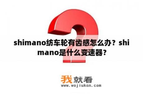 shimano纺车轮有齿感怎么办？shimano是什么变速器？