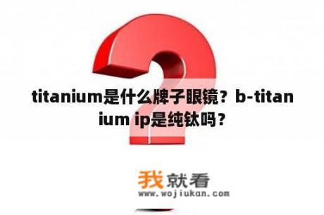 titanium是什么牌子眼镜？b-titanium ip是纯钛吗？