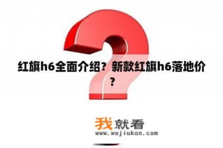 红旗h6全面介绍？新款红旗h6落地价？