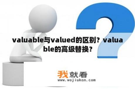 valuable与valued的区别？valuable的高级替换？