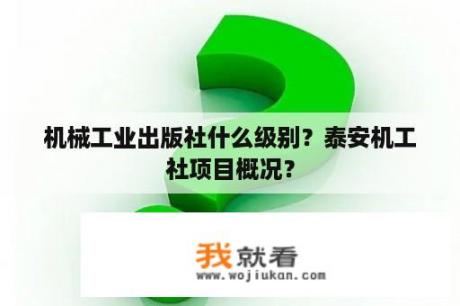 机械工业出版社什么级别？泰安机工社项目概况？