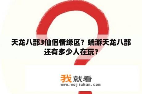 天龙八部3仙侣情缘区？端游天龙八部还有多少人在玩？