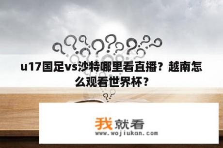 u17国足vs沙特哪里看直播？越南怎么观看世界杯？