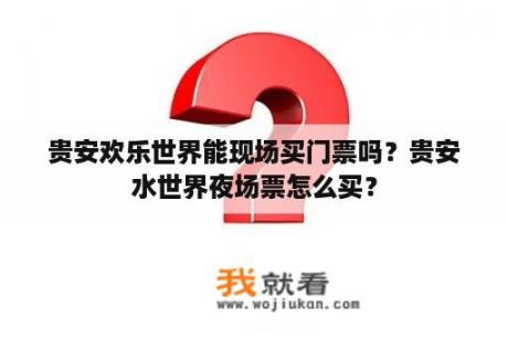 贵安欢乐世界能现场买门票吗？贵安水世界夜场票怎么买？