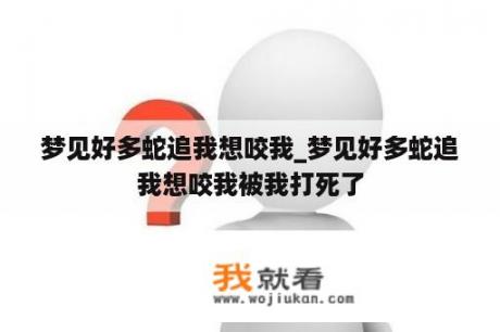 梦见好多蛇追我想咬我_梦见好多蛇追我想咬我被我打死了