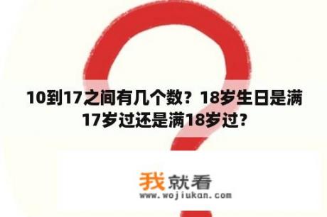 10到17之间有几个数？18岁生日是满17岁过还是满18岁过？
