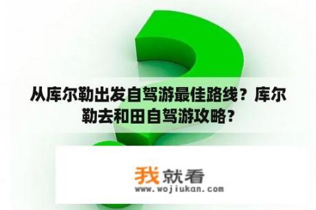 从库尔勒出发自驾游最佳路线？库尔勒去和田自驾游攻略？