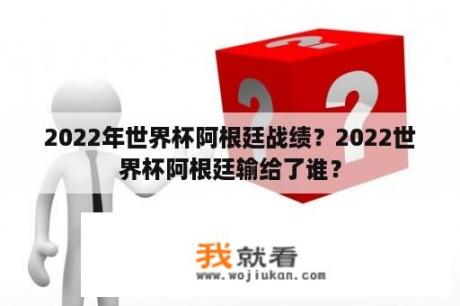 2022年世界杯阿根廷战绩？2022世界杯阿根廷输给了谁？